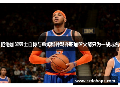 拒绝加盟勇士自称与詹姆斯并驾齐驱加盟火箭只为一战成名