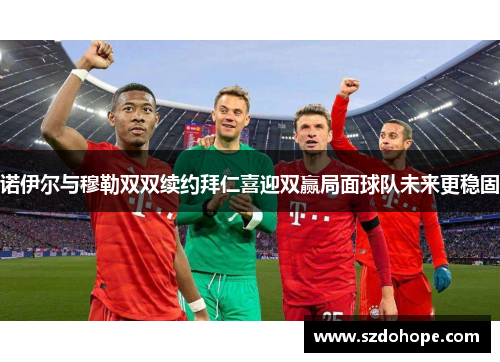 诺伊尔与穆勒双双续约拜仁喜迎双赢局面球队未来更稳固