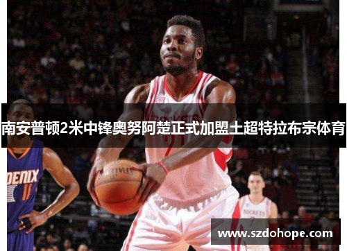 南安普顿2米中锋奥努阿楚正式加盟土超特拉布宗体育
