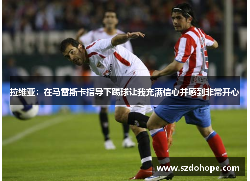 拉维亚：在马雷斯卡指导下踢球让我充满信心并感到非常开心