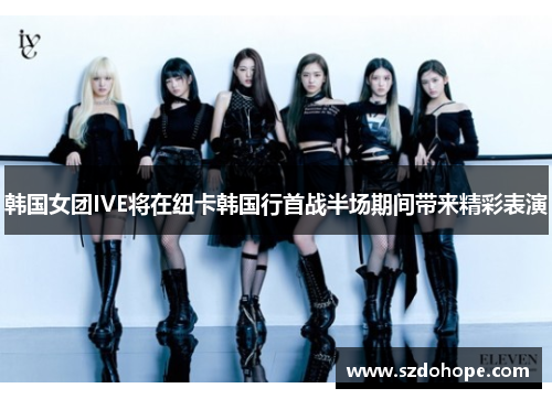 韩国女团IVE将在纽卡韩国行首战半场期间带来精彩表演