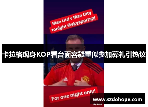 卡拉格现身KOP看台面容凝重似参加葬礼引热议